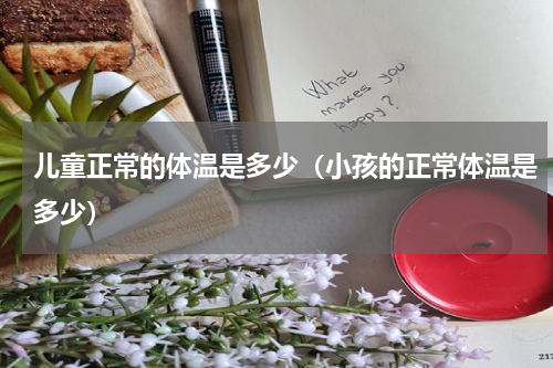 儿童正常的体温是多少（小孩的正常体温是多少）