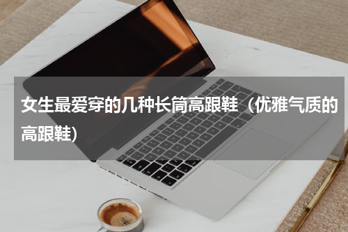 女生最爱穿的几种长筒高跟鞋（优雅气质的高跟鞋）