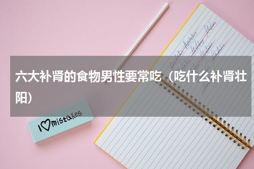 六大补肾的食物男性要常吃（吃什么补肾壮阳）