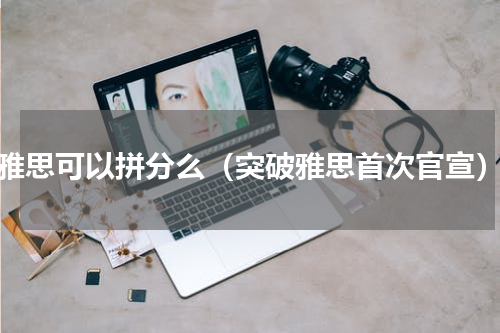 雅思可以拼分么（突破雅思首次官宣）
