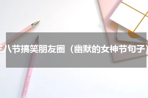 三八节搞笑朋友圈（幽默的女神节句子）