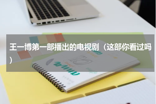 王一博第一部播出的电视剧（这部你看过吗）