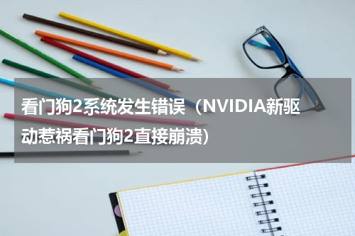看门狗2系统发生错误（NVIDIA新驱动惹祸看门狗2直接崩溃）