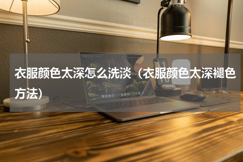 衣服颜色太深怎么洗淡（衣服颜色太深褪色方法）