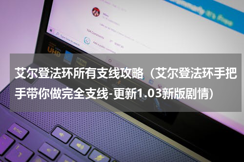 艾尔登法环所有支线攻略（艾尔登法环手把手带你做完全支线-更新1.03新版剧情）