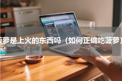 菠萝是上火的东西吗（如何正确吃菠萝）