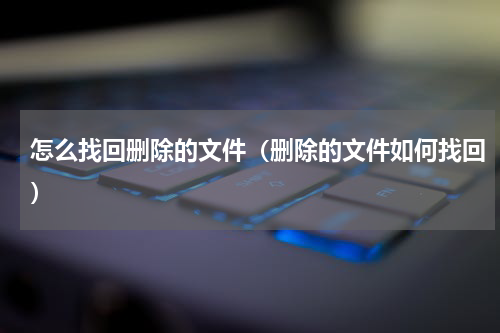 怎么找回删除的文件（删除的文件如何找回）