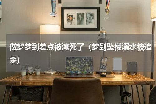 做梦梦到差点被淹死了（梦到坠楼溺水被追杀）