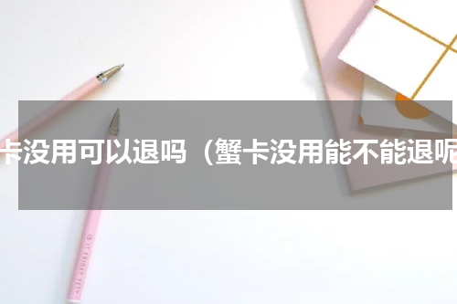 蟹卡没用可以退吗（蟹卡没用能不能退呢）