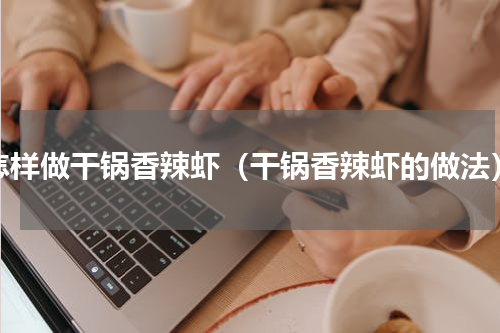 怎样做干锅香辣虾（干锅香辣虾的做法）
