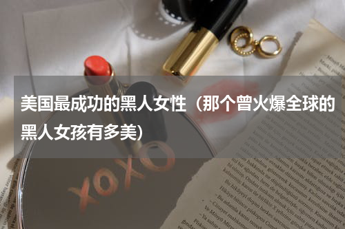 美国最成功的黑人女性（那个曾火爆全球的黑人女孩有多美）