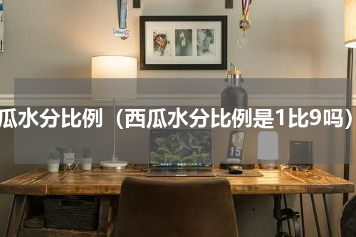西瓜水分比例（西瓜水分比例是1比9吗）