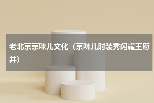 老北京京味儿文化（京味儿时装秀闪耀王府井）