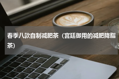 春季八款自制减肥茶（宫廷御用的减肥降脂茶）