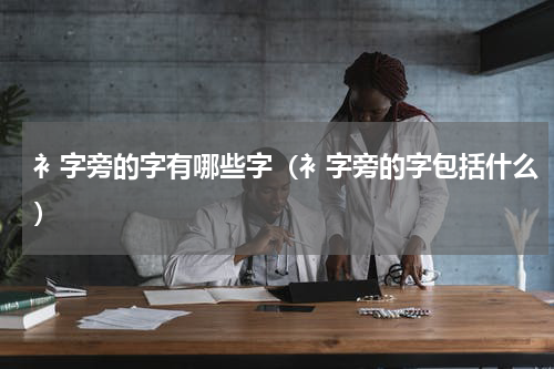 衤字旁的字有哪些字（衤字旁的字包括什么）