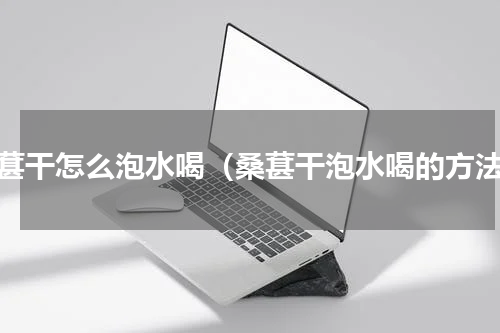 桑葚干怎么泡水喝（桑葚干泡水喝的方法）