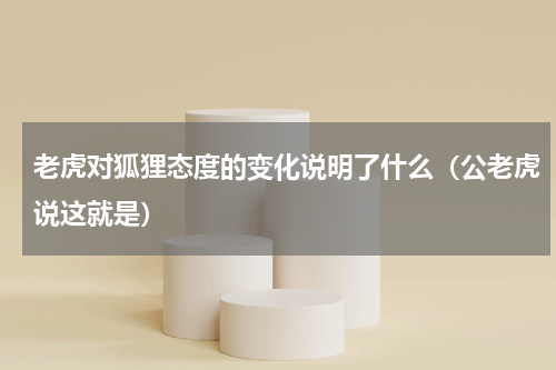 老虎对狐狸态度的变化说明了什么（公老虎说这就是）