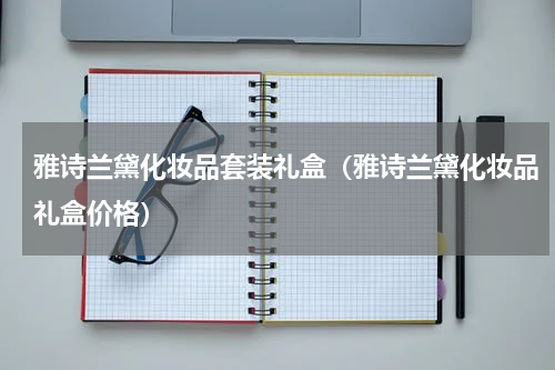 雅诗兰黛化妆品套装礼盒（雅诗兰黛化妆品礼盒价格）