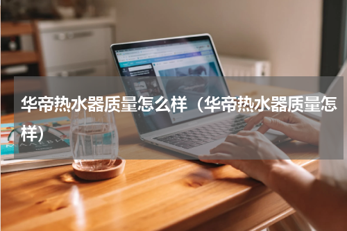 华帝热水器质量怎么样（华帝热水器质量怎样）