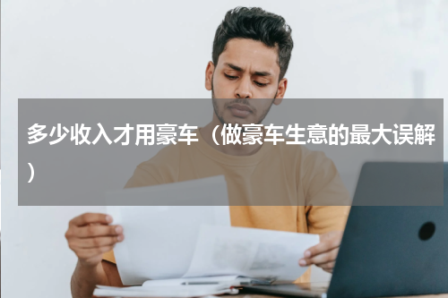 多少收入才用豪车（做豪车生意的最大误解）