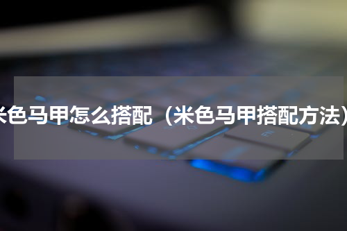 米色马甲怎么搭配（米色马甲搭配方法）