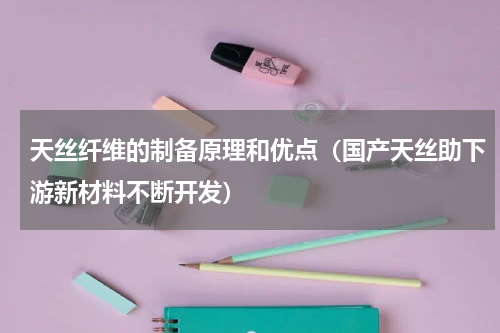天丝纤维的制备原理和优点（国产天丝助下游新材料不断开发）