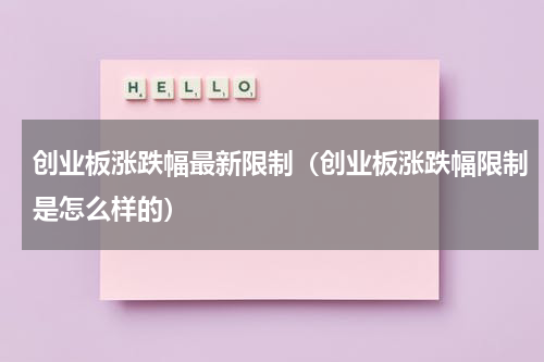 创业板涨跌幅最新限制（创业板涨跌幅限制是怎么样的）