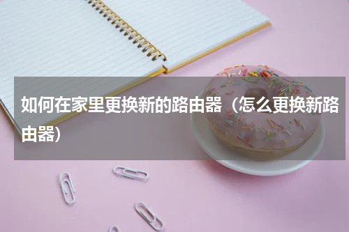 如何在家里更换新的路由器（怎么更换新路由器）