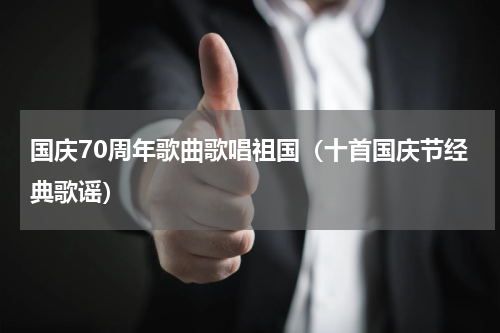 国庆70周年歌曲歌唱祖国（十首国庆节经典歌谣）