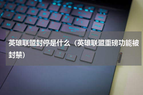 英雄联盟封停是什么（英雄联盟重磅功能被封禁）