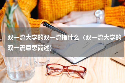 双一流大学的双一流指什么（双一流大学的双一流意思简述）
