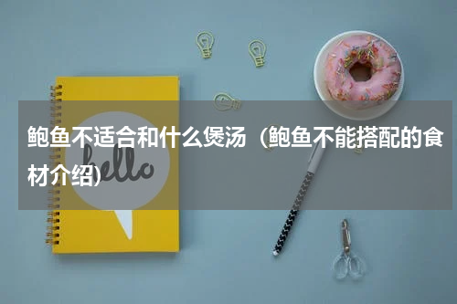鲍鱼不适合和什么煲汤（鲍鱼不能搭配的食材介绍）