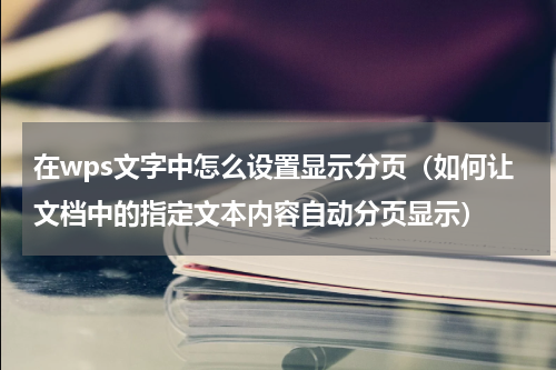 在wps文字中怎么设置显示分页（如何让文档中的指定文本内容自动分页显示）