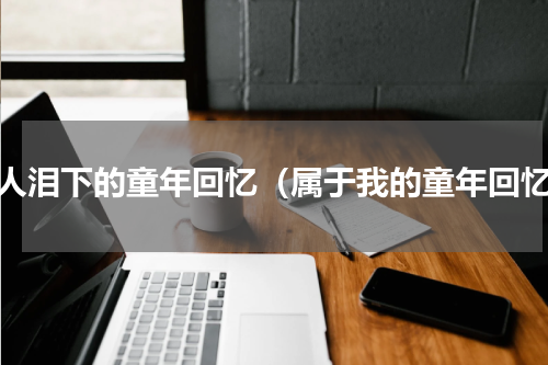让人泪下的童年回忆（属于我的童年回忆）