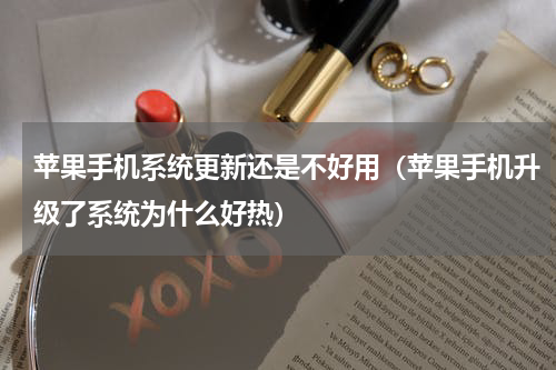 苹果手机系统更新还是不好用（苹果手机升级了系统为什么好热）