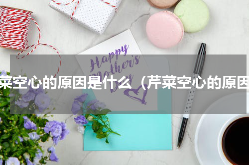 芹菜空心的原因是什么（芹菜空心的原因）