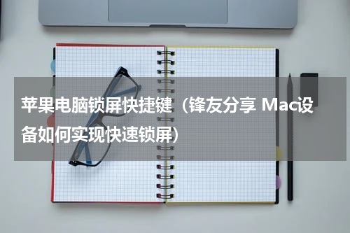 苹果电脑锁屏快捷键（锋友分享 Mac设备如何实现快速锁屏）