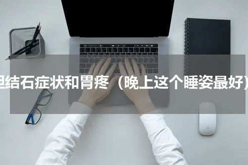 胆结石症状和胃疼（晚上这个睡姿最好）