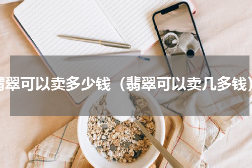翡翠可以卖多少钱（翡翠可以卖几多钱）