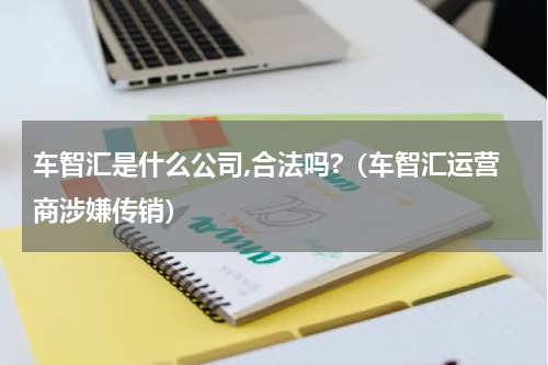车智汇是什么公司,合法吗?（车智汇运营商涉嫌传销）