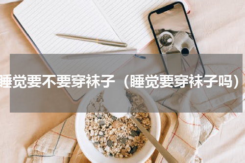 睡觉要不要穿袜子（睡觉要穿袜子吗）