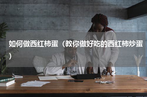如何做西红柿蛋（教你做好吃的西红柿炒蛋）