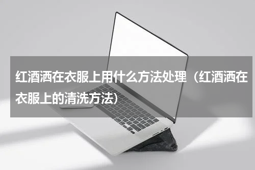 红酒洒在衣服上用什么方法处理（红酒洒在衣服上的清洗方法）