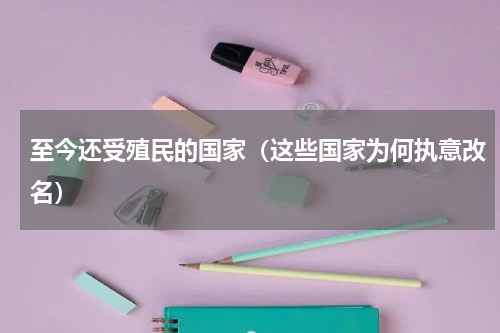 至今还受殖民的国家（这些国家为何执意改名）