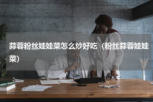 蒜蓉粉丝娃娃菜怎么炒好吃（粉丝蒜蓉娃娃菜）