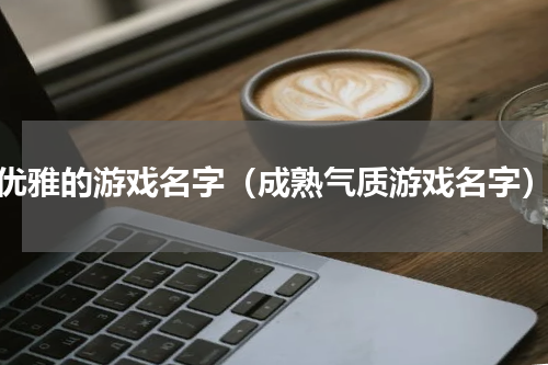优雅的游戏名字（成熟气质游戏名字）