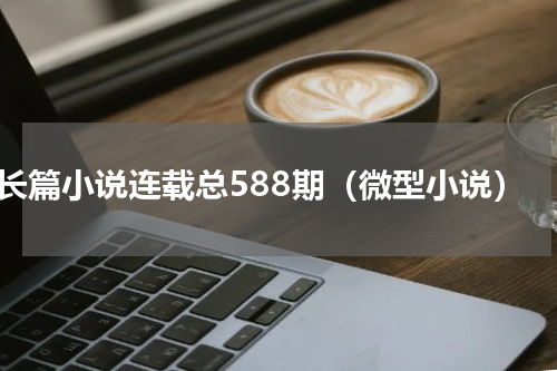 长篇小说连载总588期（微型小说）