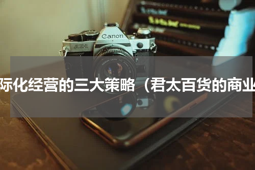 国际化经营的三大策略（君太百货的商业）