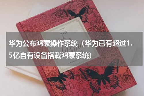 华为公布鸿蒙操作系统（华为已有超过1.5亿自有设备搭载鸿蒙系统）