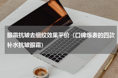 眼霜抗皱去细纹效果平价（口碑爆表的四款补水抗皱眼霜）